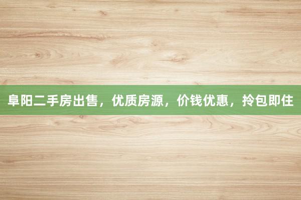 阜阳二手房出售，优质房源，价钱优惠，拎包即住