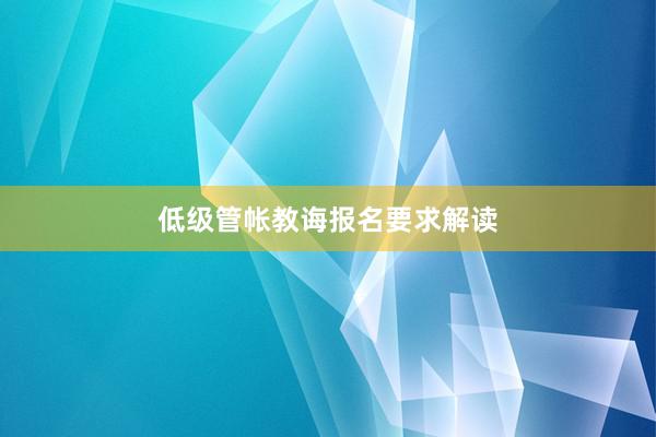 低级管帐教诲报名要求解读