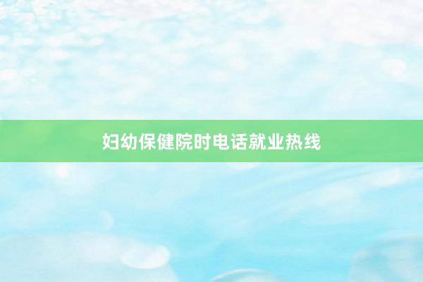 妇幼保健院时电话就业热线