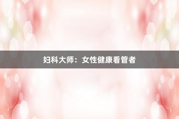 妇科大师：女性健康看管者