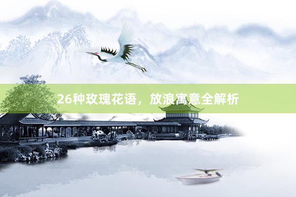 26种玫瑰花语，放浪寓意全解析