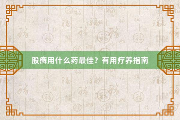 股癣用什么药最佳？有用疗养指南