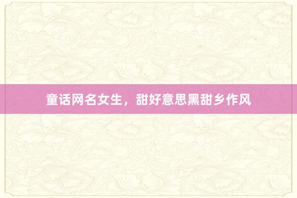 童话网名女生，甜好意思黑甜乡作风